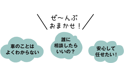 ぜ～んぶおまかせ！車のことはよくわからない、誰に相談したらいいの？、感心して任せたい！