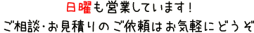 日曜も営業しています!ご相談・お見積りのご依頼はお気軽にどうぞ