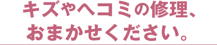 キズやヘコミの修理、おまかせください。