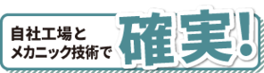 自社工場と メカニック技術で確実！